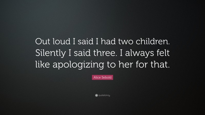 Alice Sebold Quote: “Out loud I said I had two children. Silently I said three. I always felt like apologizing to her for that.”
