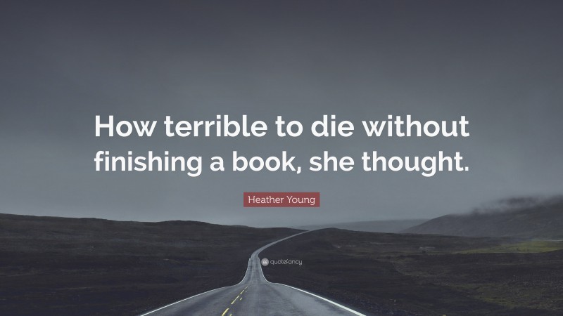 Heather Young Quote: “How terrible to die without finishing a book, she thought.”