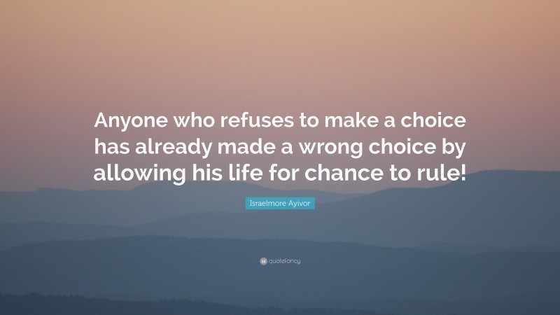 Israelmore Ayivor Quote: “Anyone who refuses to make a choice has already made a wrong choice by allowing his life for chance to rule!”