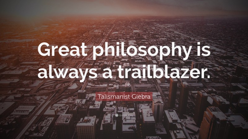 Talismanist Giebra Quote: “Great philosophy is always a trailblazer.”