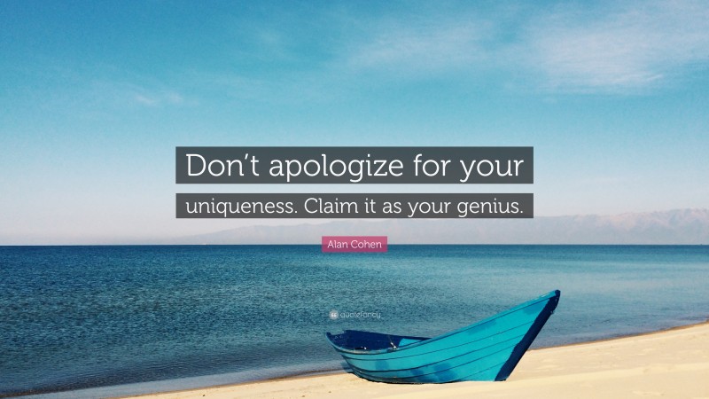 Alan Cohen Quote: “Don’t apologize for your uniqueness. Claim it as your genius.”