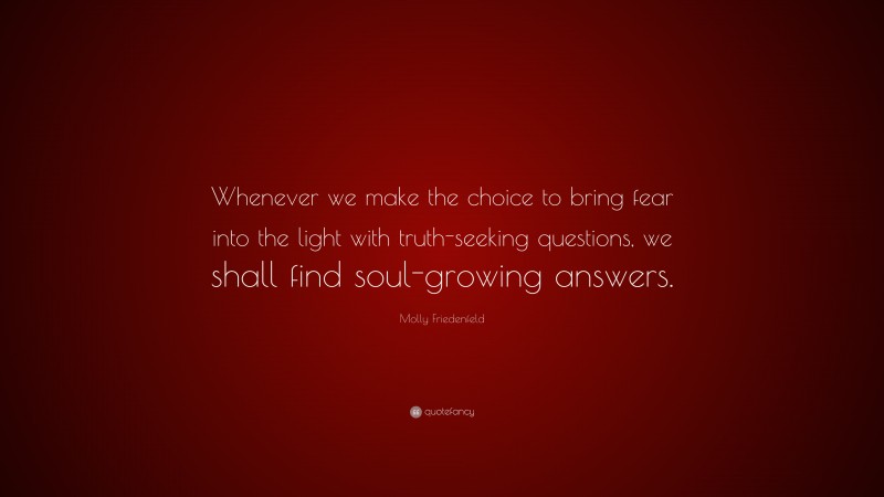 Molly Friedenfeld Quote: “Whenever we make the choice to bring fear into the light with truth-seeking questions, we shall find soul-growing answers.”