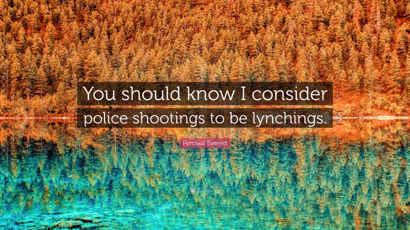 Percival Everett Quote: “You should know I consider police shootings to be lynchings.”