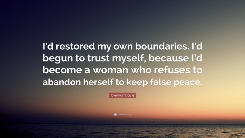 Glennon Doyle Quote: “I’d restored my own boundaries. I’d begun to trust myself, because I’d become a woman who refuses to abandon herself to keep false peace.”