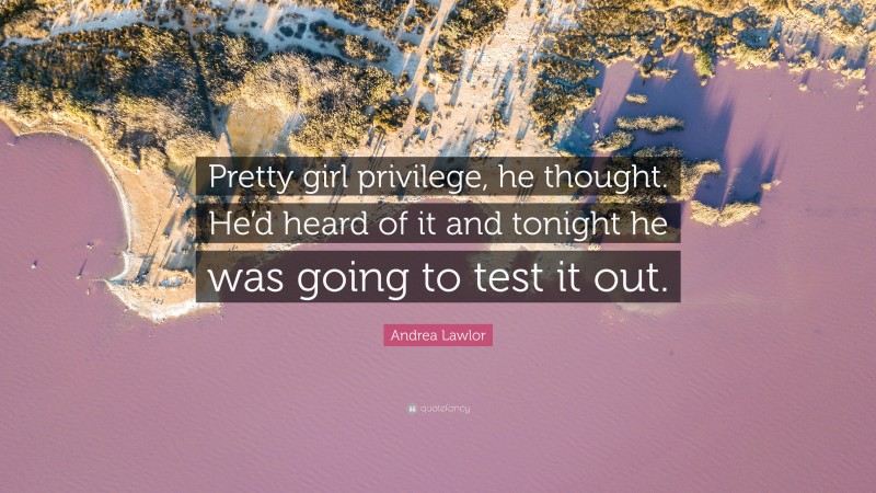 Andrea Lawlor Quote: “Pretty girl privilege, he thought. He’d heard of it and tonight he was going to test it out.”