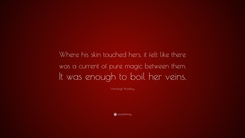Hanleigh Bradley Quote: “Where his skin touched hers, it felt like there was a current of pure magic between them. It was enough to boil her veins.”