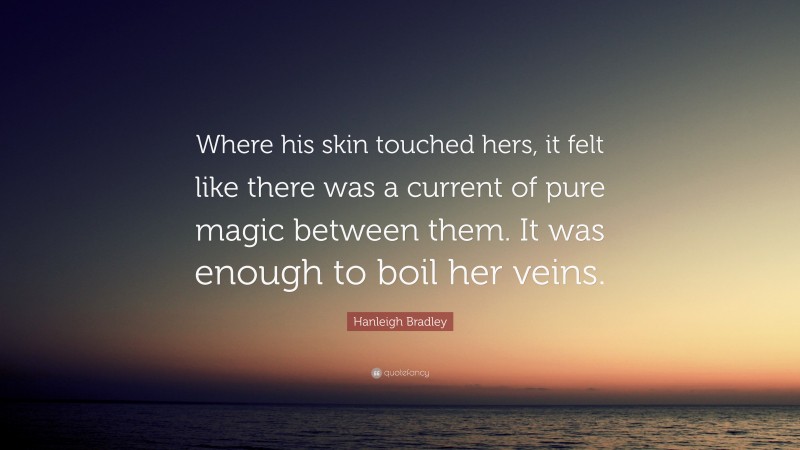 Hanleigh Bradley Quote: “Where his skin touched hers, it felt like there was a current of pure magic between them. It was enough to boil her veins.”