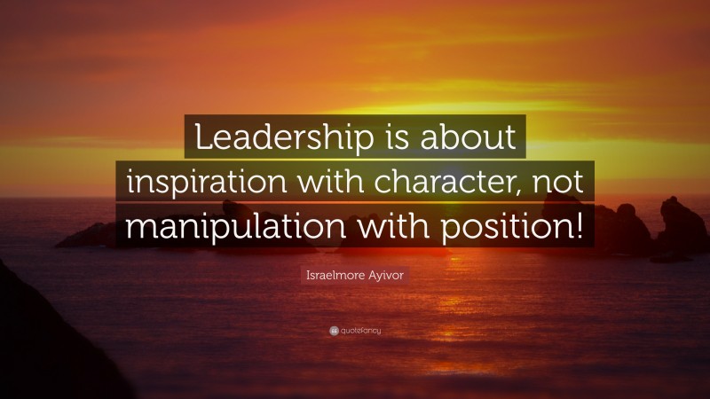 Israelmore Ayivor Quote: “Leadership is about inspiration with character, not manipulation with position!”