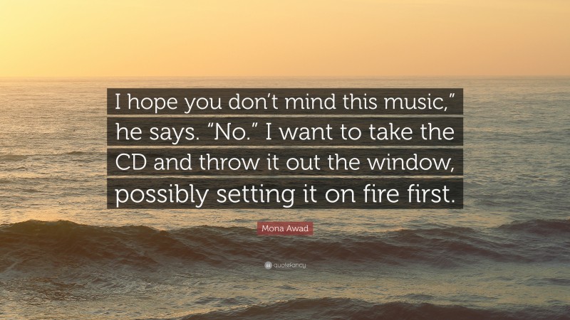 Mona Awad Quote: “I hope you don’t mind this music,” he says. “No.” I want to take the CD and throw it out the window, possibly setting it on fire first.”