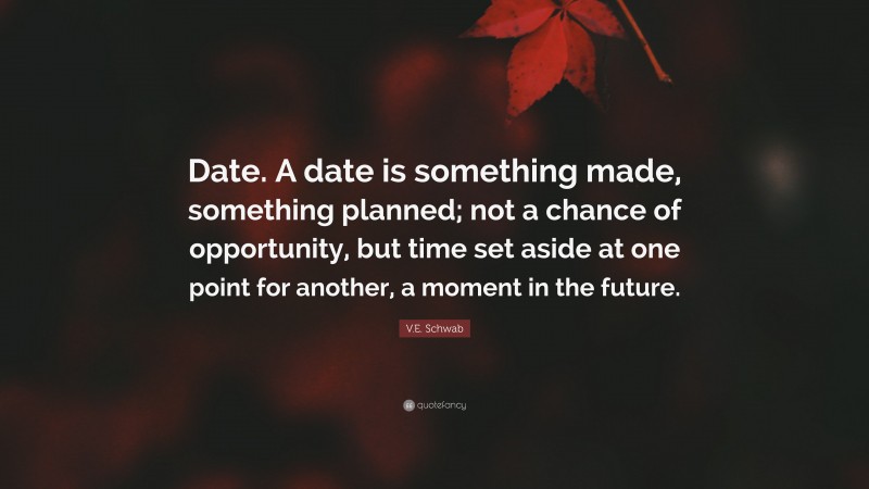 V.E. Schwab Quote: “Date. A date is something made, something planned; not a chance of opportunity, but time set aside at one point for another, a moment in the future.”