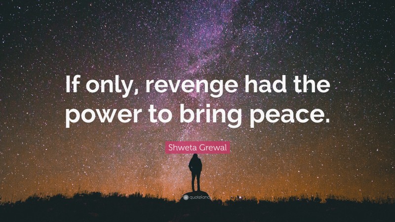 Shweta Grewal Quote: “If only, revenge had the power to bring peace.”