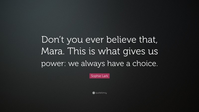 Sophie Lark Quote: “Don’t you ever believe that, Mara. This is what gives us power: we always have a choice.”