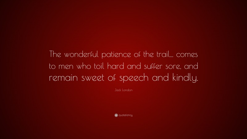 Jack London Quote: “The wonderful patience of the trail... comes to men who toil hard and suffer sore, and remain sweet of speech and kindly.”