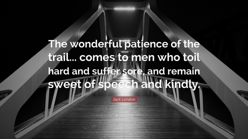 Jack London Quote: “The wonderful patience of the trail... comes to men who toil hard and suffer sore, and remain sweet of speech and kindly.”