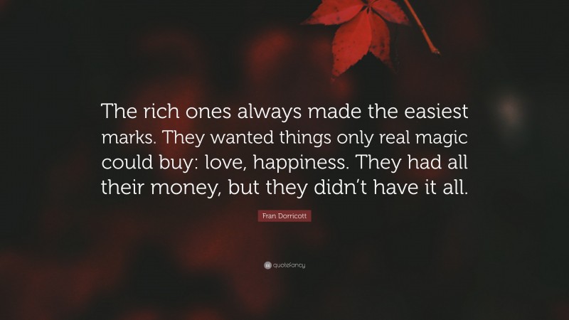 Fran Dorricott Quote: “The rich ones always made the easiest marks. They wanted things only real magic could buy: love, happiness. They had all their money, but they didn’t have it all.”