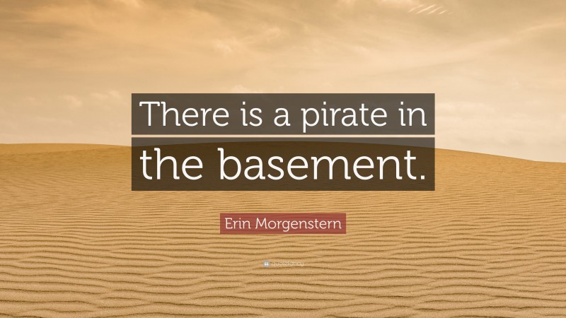 Erin Morgenstern Quote: “There is a pirate in the basement.”