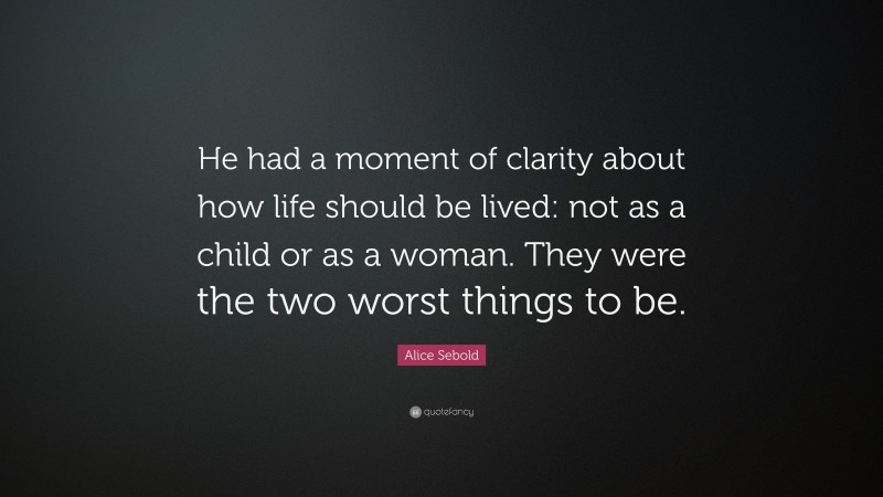 Alice Sebold Quote: “He had a moment of clarity about how life should be lived: not as a child or as a woman. They were the two worst things to be.”