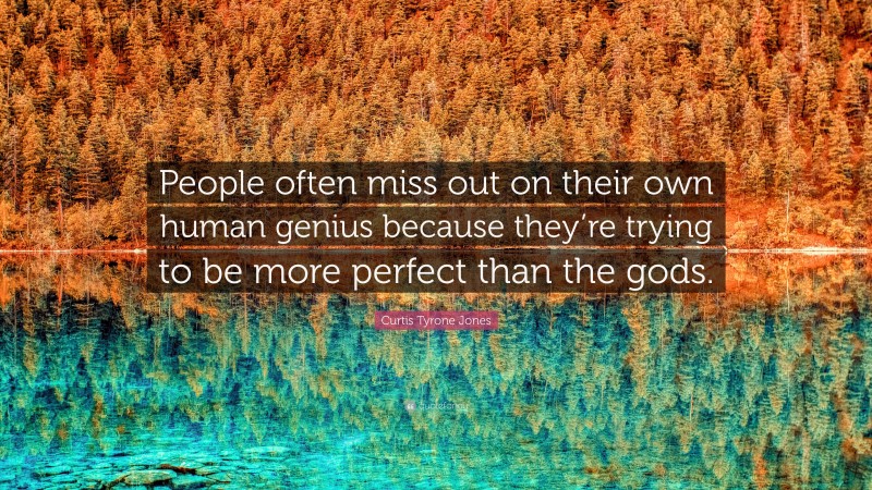 Curtis Tyrone Jones Quote: “People often miss out on their own human genius because they’re trying to be more perfect than the gods.”