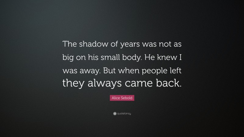 Alice Sebold Quote: “The shadow of years was not as big on his small body. He knew I was away. But when people left they always came back.”