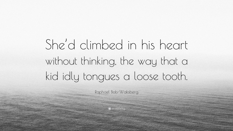 Raphael Bob-Waksberg Quote: “She’d climbed in his heart without thinking, the way that a kid idly tongues a loose tooth.”