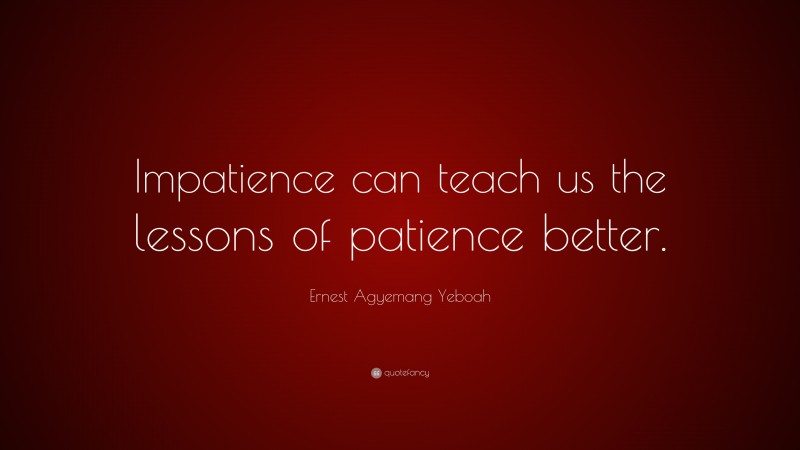 Ernest Agyemang Yeboah Quote: “Impatience can teach us the lessons of patience better.”