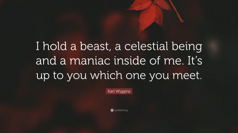 Karl Wiggins Quote: “I hold a beast, a celestial being and a maniac inside of me. It’s up to you which one you meet.”