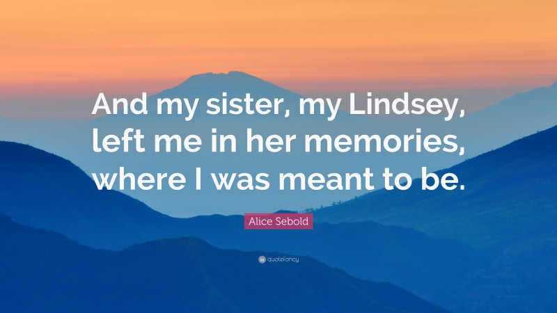 Alice Sebold Quote: “And my sister, my Lindsey, left me in her memories, where I was meant to be.”