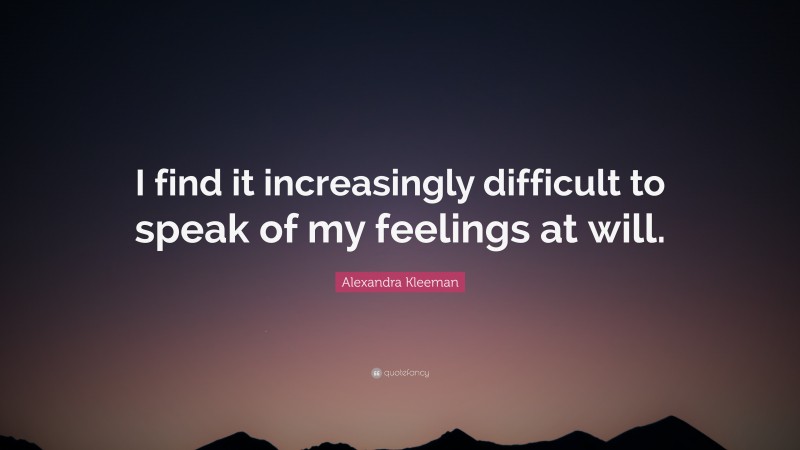 Alexandra Kleeman Quote: “I find it increasingly difficult to speak of my feelings at will.”