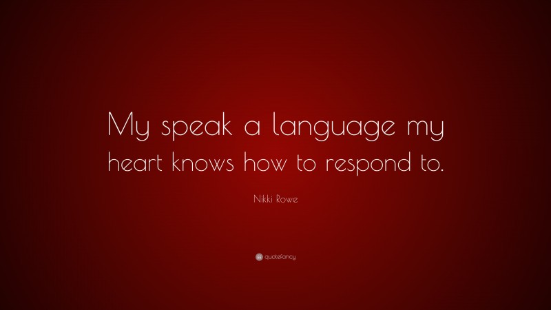 Nikki Rowe Quote: “My speak a language my heart knows how to respond to.”