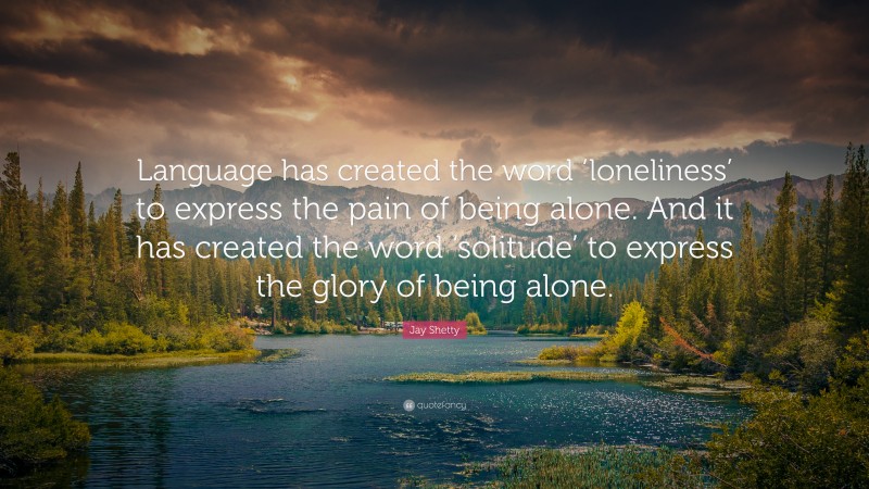 Jay Shetty Quote: “Language has created the word ‘loneliness’ to express the pain of being alone. And it has created the word ‘solitude’ to express the glory of being alone.”