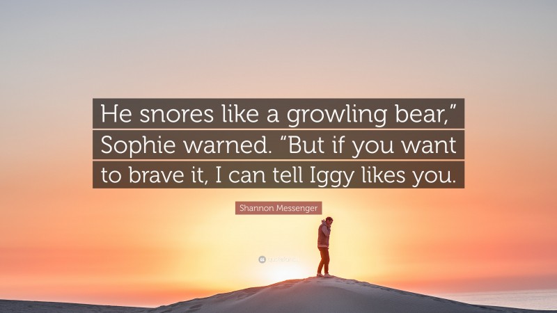 Shannon Messenger Quote: “He snores like a growling bear,” Sophie warned. “But if you want to brave it, I can tell Iggy likes you.”