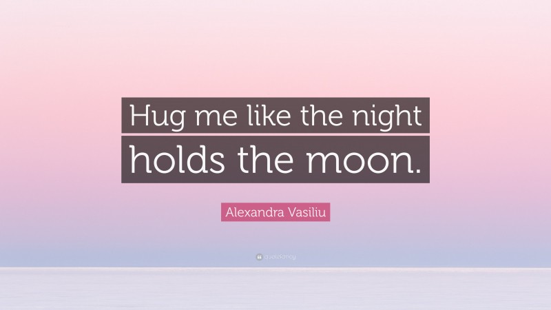 Alexandra Vasiliu Quote: “Hug me like the night holds the moon.”