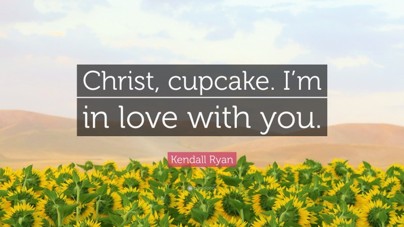 Kendall Ryan Quote: “Christ, cupcake. I’m in love with you.”