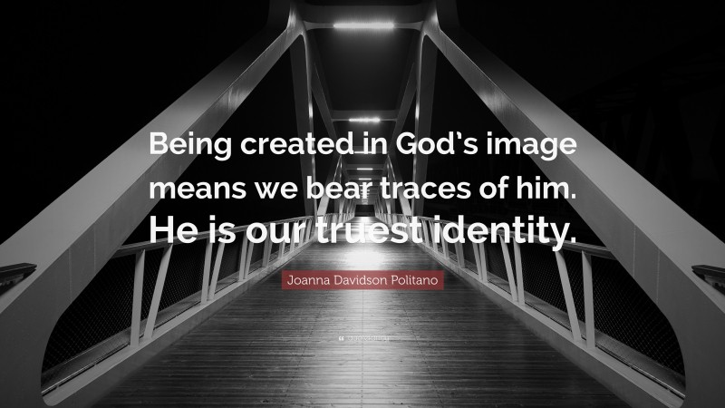 Joanna Davidson Politano Quote: “Being created in God’s image means we bear traces of him. He is our truest identity.”