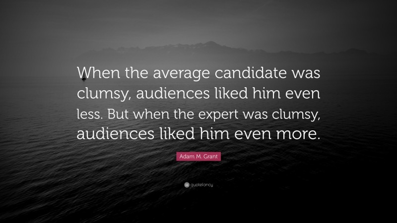 Adam M. Grant Quote: “When the average candidate was clumsy, audiences liked him even less. But when the expert was clumsy, audiences liked him even more.”