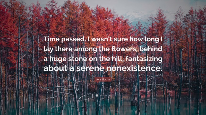 Ava Homa Quote: “Time passed. I wasn’t sure how long I lay there among the flowers, behind a huge stone on the hill, fantasizing about a serene nonexistence.”