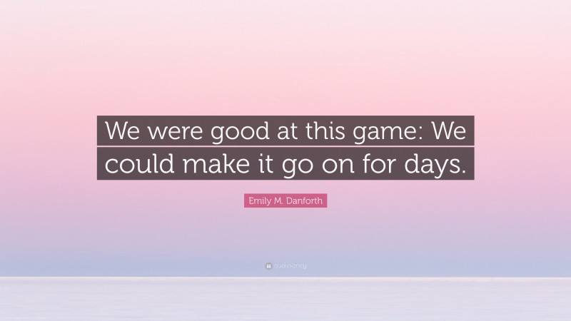 Emily M. Danforth Quote: “We were good at this game: We could make it go on for days.”