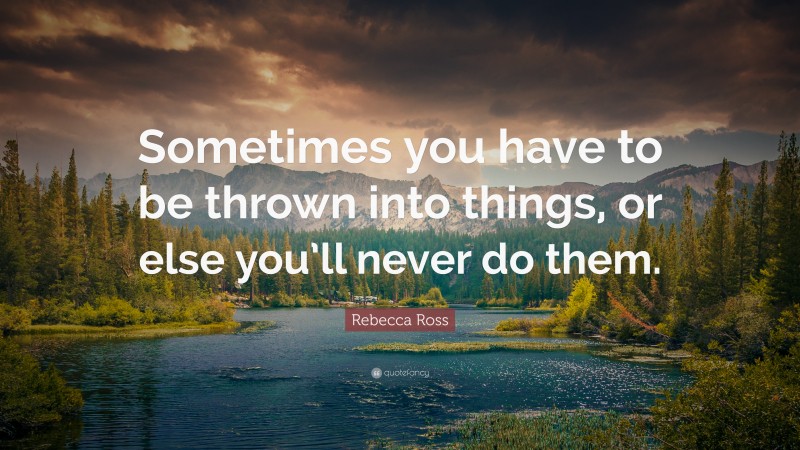 Rebecca Ross Quote: “Sometimes you have to be thrown into things, or else you’ll never do them.”