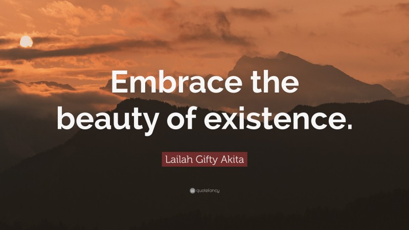 Lailah Gifty Akita Quote: “Embrace the beauty of existence.”