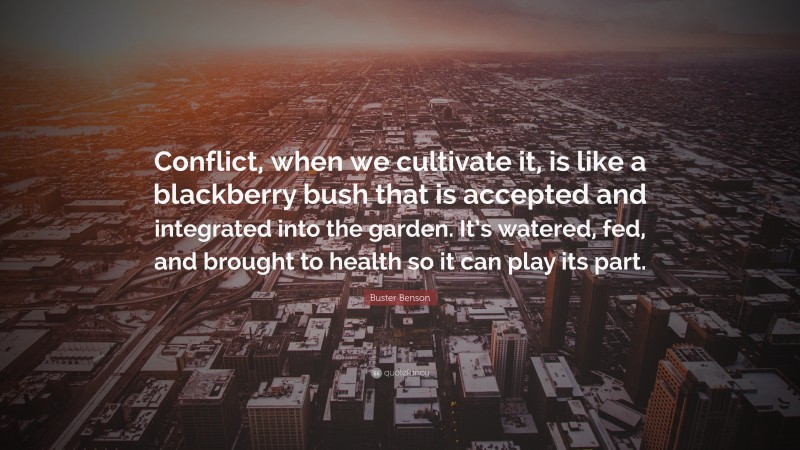 Buster Benson Quote: “Conflict, when we cultivate it, is like a blackberry bush that is accepted and integrated into the garden. It’s watered, fed, and brought to health so it can play its part.”