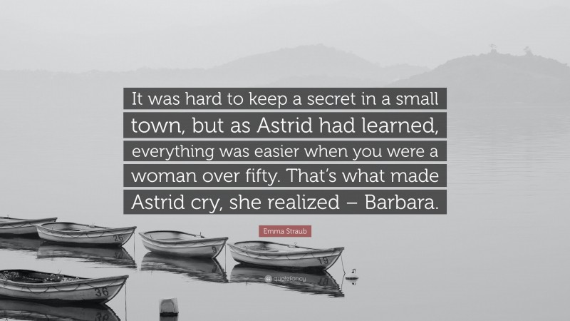 Emma Straub Quote: “It was hard to keep a secret in a small town, but as Astrid had learned, everything was easier when you were a woman over fifty. That’s what made Astrid cry, she realized – Barbara.”