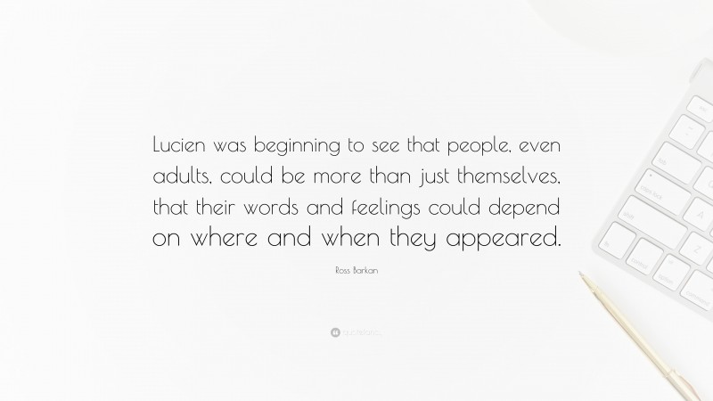 Ross Barkan Quote: “Lucien was beginning to see that people, even adults, could be more than just themselves, that their words and feelings could depend on where and when they appeared.”
