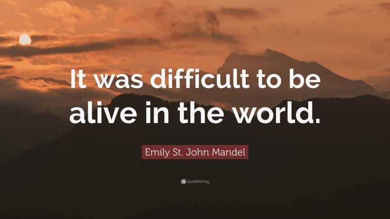Emily St. John Mandel Quote: “It was difficult to be alive in the world.”