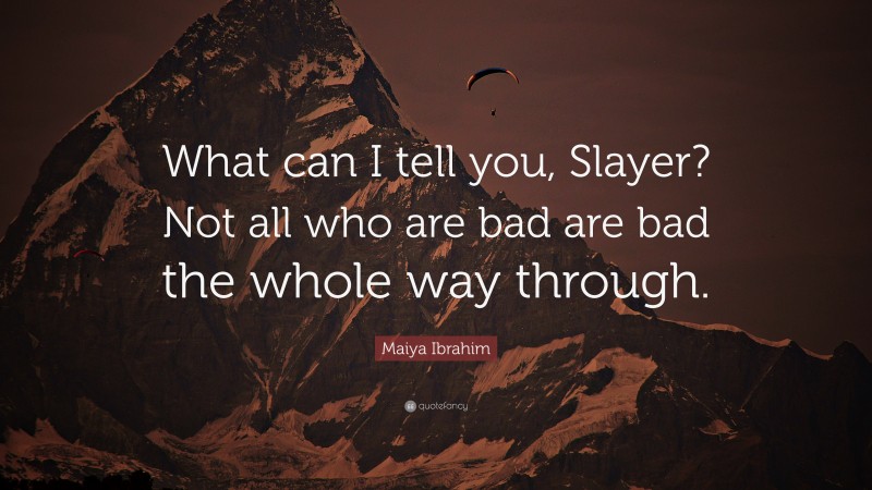 Maiya Ibrahim Quote: “What can I tell you, Slayer? Not all who are bad are bad the whole way through.”