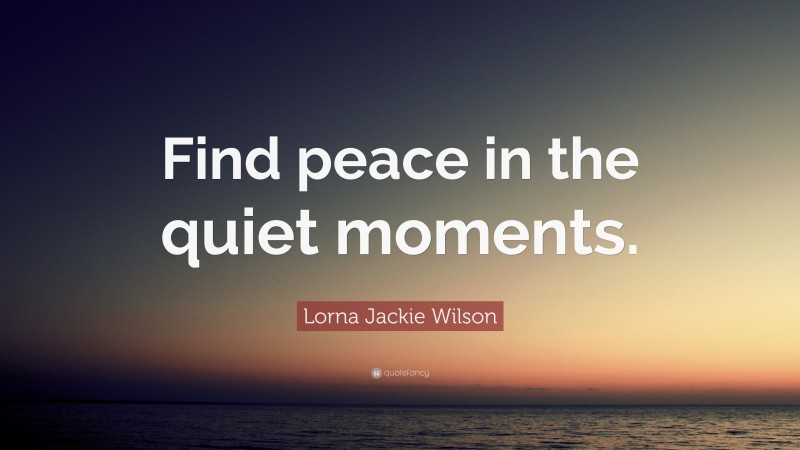 Lorna Jackie Wilson Quote: “Find peace in the quiet moments.”