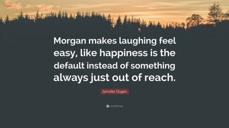 Jennifer Dugan Quote: “Morgan makes laughing feel easy, like happiness is the default instead of something always just out of reach.”