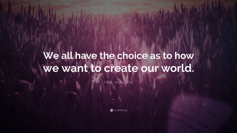 Mark Andrew Poe Quote: “We all have the choice as to how we want to create our world.”