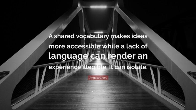 Angela Chen Quote: “A shared vocabulary makes ideas more accessible while a lack of language can render an experience illegible. It can isolate.”