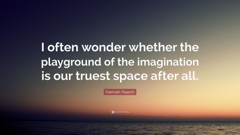 Hannah Paasch Quote: “I often wonder whether the playground of the imagination is our truest space after all.”