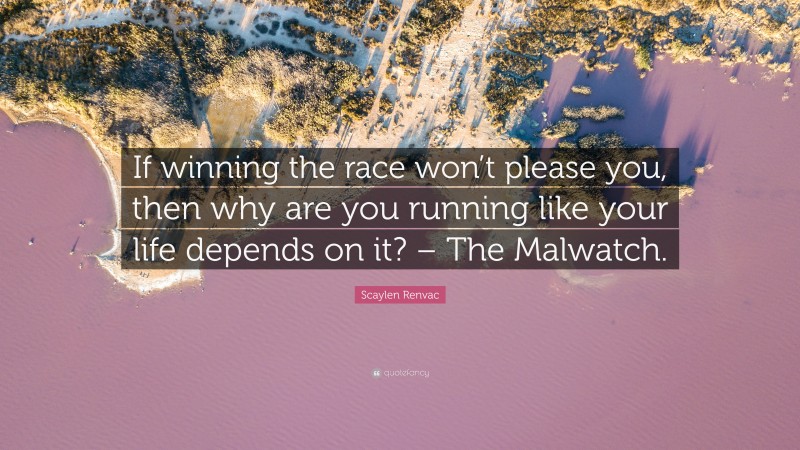 Scaylen Renvac Quote: “If winning the race won’t please you, then why are you running like your life depends on it? – The Malwatch.”